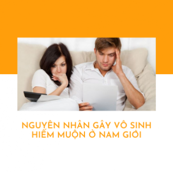 Điểm mặt nguyên nhân gây vô sinh, hiếm muộn ở nam giới